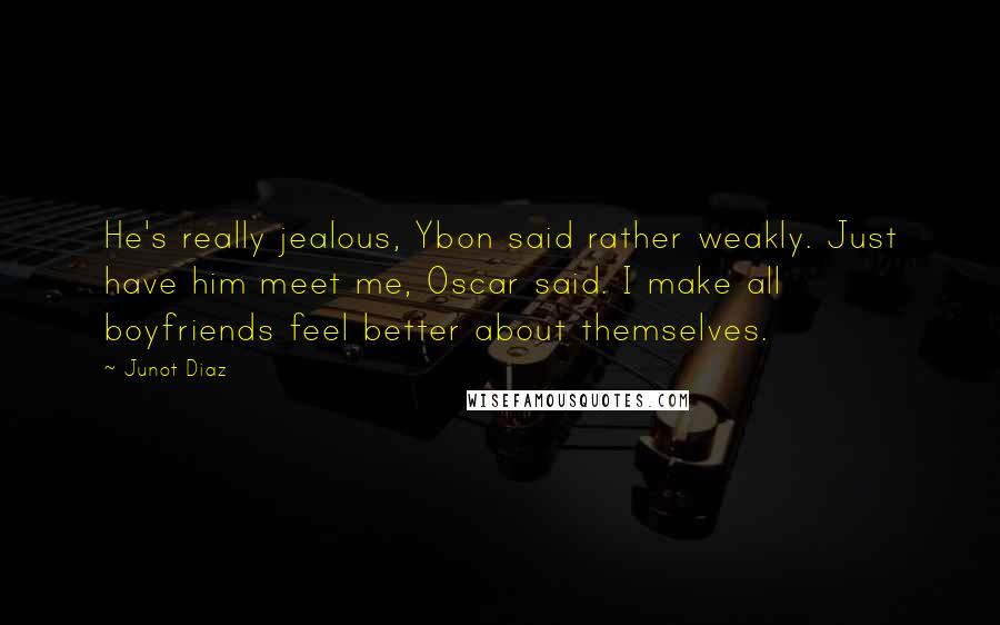 Junot Diaz Quotes: He's really jealous, Ybon said rather weakly. Just have him meet me, Oscar said. I make all boyfriends feel better about themselves.