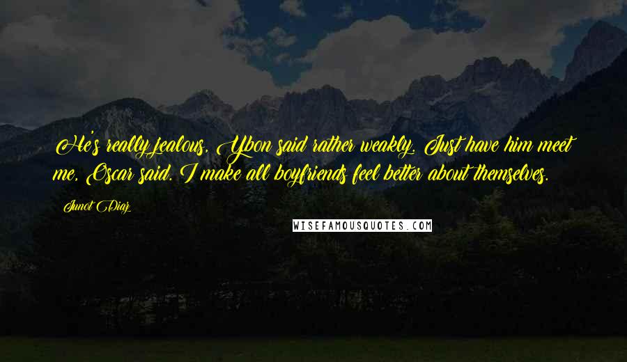 Junot Diaz Quotes: He's really jealous, Ybon said rather weakly. Just have him meet me, Oscar said. I make all boyfriends feel better about themselves.