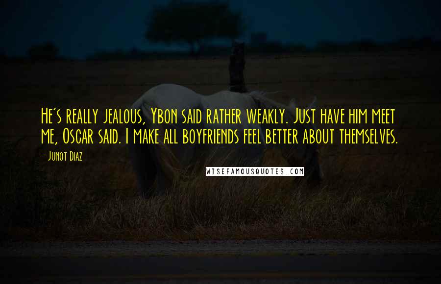 Junot Diaz Quotes: He's really jealous, Ybon said rather weakly. Just have him meet me, Oscar said. I make all boyfriends feel better about themselves.