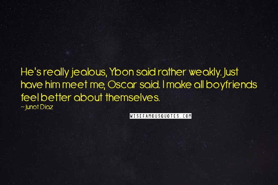 Junot Diaz Quotes: He's really jealous, Ybon said rather weakly. Just have him meet me, Oscar said. I make all boyfriends feel better about themselves.