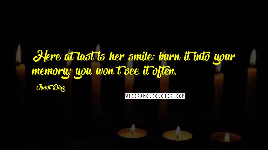 Junot Diaz Quotes: Here at last is her smile: burn it into your memory; you won't see it often.