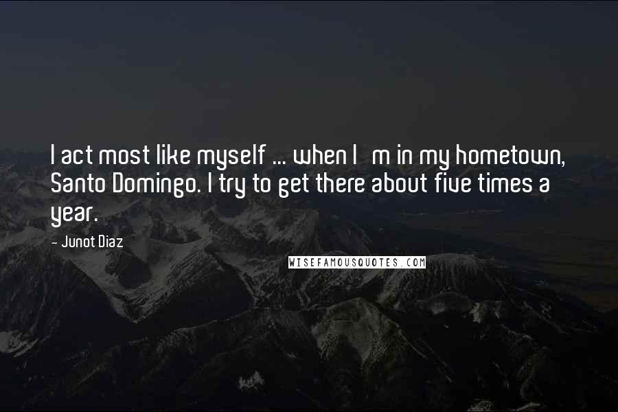 Junot Diaz Quotes: I act most like myself ... when I'm in my hometown, Santo Domingo. I try to get there about five times a year.