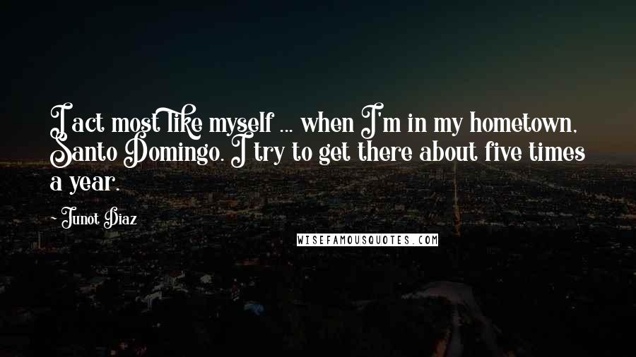 Junot Diaz Quotes: I act most like myself ... when I'm in my hometown, Santo Domingo. I try to get there about five times a year.