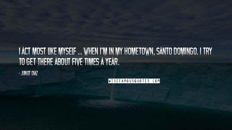 Junot Diaz Quotes: I act most like myself ... when I'm in my hometown, Santo Domingo. I try to get there about five times a year.