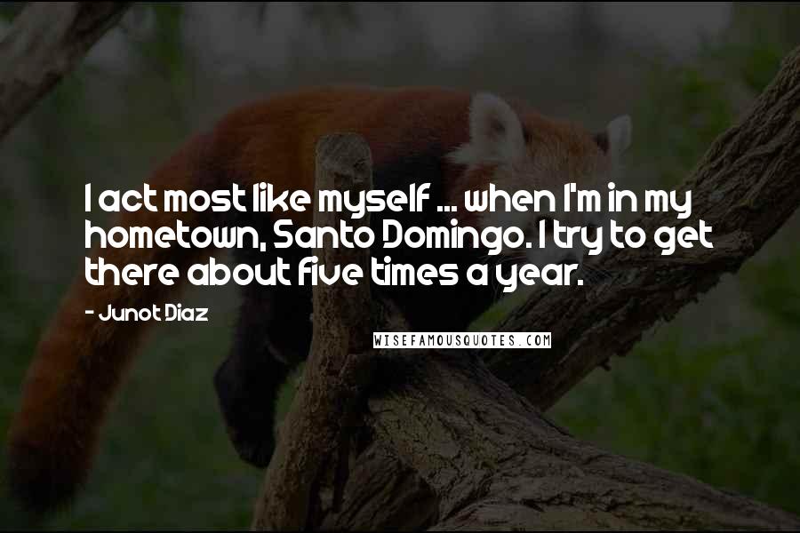 Junot Diaz Quotes: I act most like myself ... when I'm in my hometown, Santo Domingo. I try to get there about five times a year.