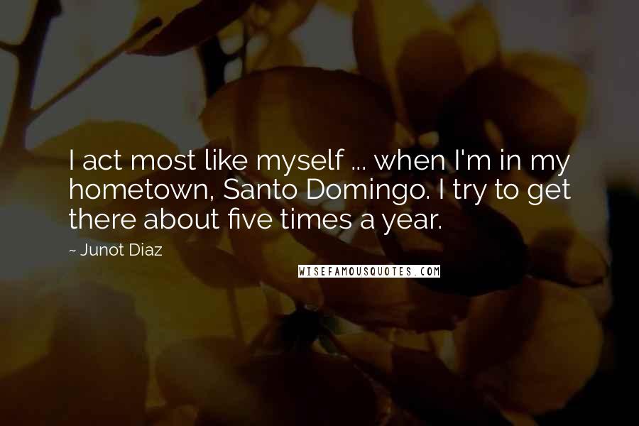 Junot Diaz Quotes: I act most like myself ... when I'm in my hometown, Santo Domingo. I try to get there about five times a year.