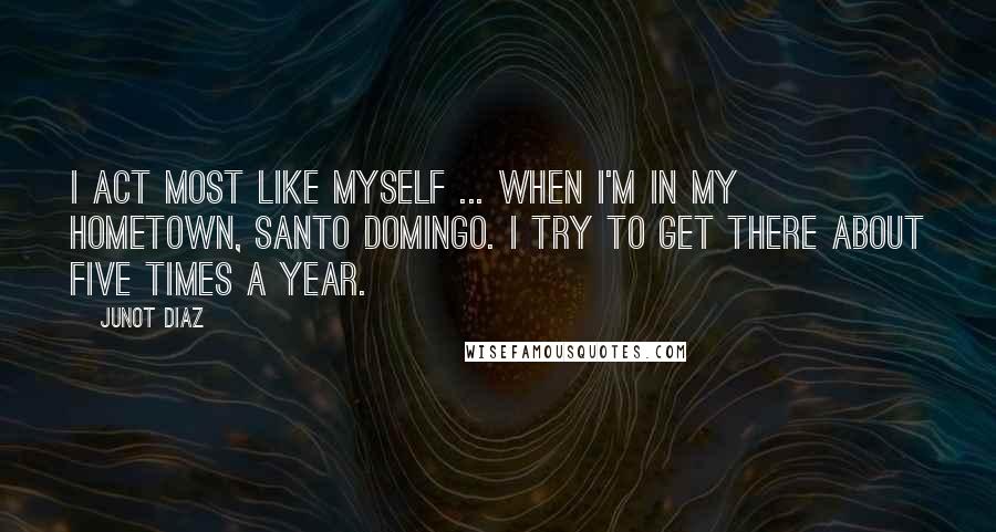 Junot Diaz Quotes: I act most like myself ... when I'm in my hometown, Santo Domingo. I try to get there about five times a year.