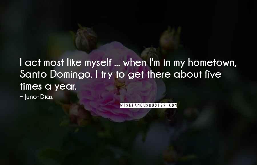 Junot Diaz Quotes: I act most like myself ... when I'm in my hometown, Santo Domingo. I try to get there about five times a year.