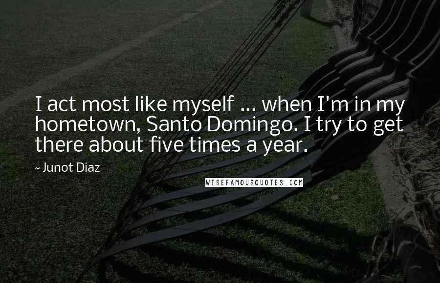 Junot Diaz Quotes: I act most like myself ... when I'm in my hometown, Santo Domingo. I try to get there about five times a year.