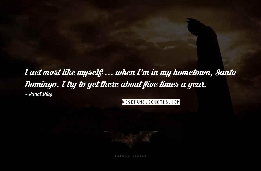 Junot Diaz Quotes: I act most like myself ... when I'm in my hometown, Santo Domingo. I try to get there about five times a year.