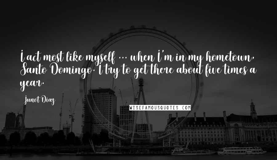 Junot Diaz Quotes: I act most like myself ... when I'm in my hometown, Santo Domingo. I try to get there about five times a year.