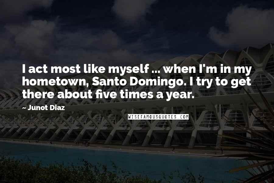 Junot Diaz Quotes: I act most like myself ... when I'm in my hometown, Santo Domingo. I try to get there about five times a year.