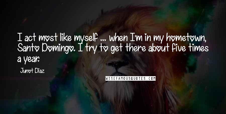 Junot Diaz Quotes: I act most like myself ... when I'm in my hometown, Santo Domingo. I try to get there about five times a year.