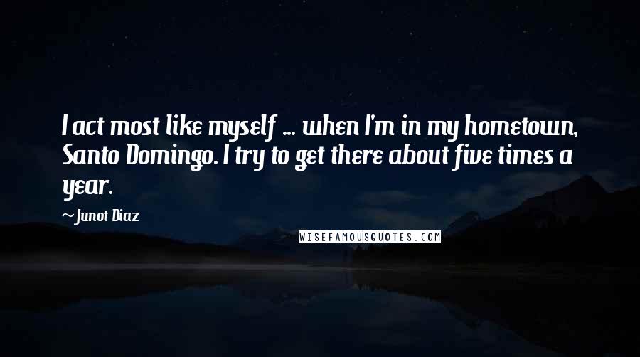 Junot Diaz Quotes: I act most like myself ... when I'm in my hometown, Santo Domingo. I try to get there about five times a year.