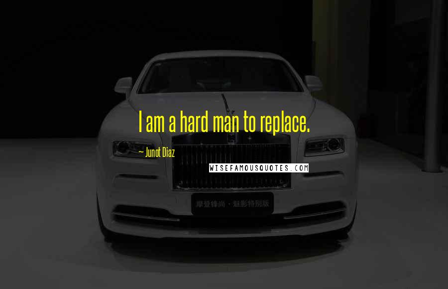 Junot Diaz Quotes: I am a hard man to replace.
