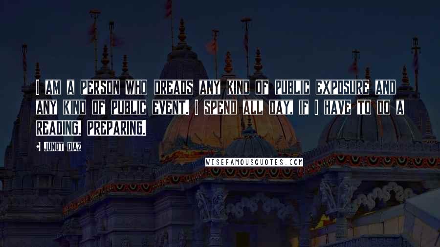 Junot Diaz Quotes: I am a person who dreads any kind of public exposure and any kind of public event. I spend all day, if I have to do a reading, preparing.