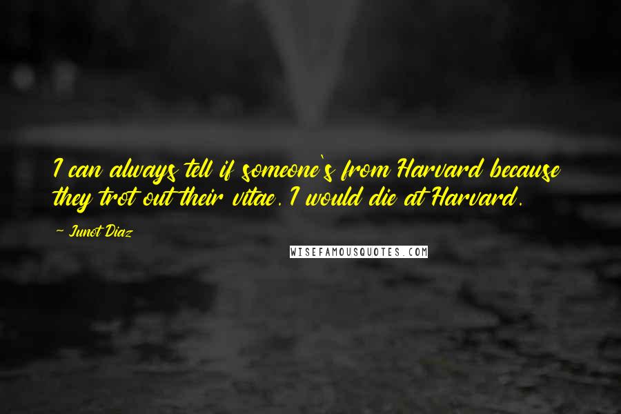 Junot Diaz Quotes: I can always tell if someone's from Harvard because they trot out their vitae. I would die at Harvard.