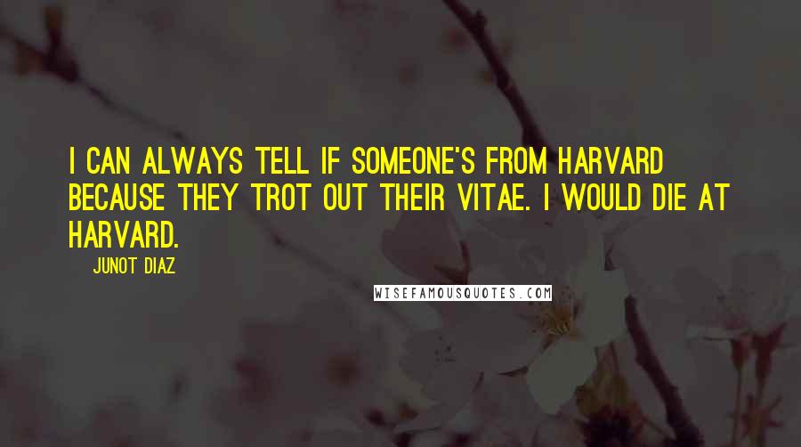 Junot Diaz Quotes: I can always tell if someone's from Harvard because they trot out their vitae. I would die at Harvard.