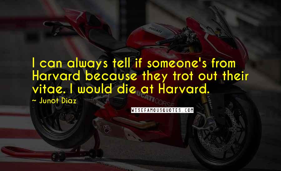 Junot Diaz Quotes: I can always tell if someone's from Harvard because they trot out their vitae. I would die at Harvard.