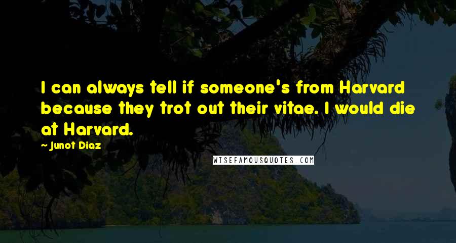 Junot Diaz Quotes: I can always tell if someone's from Harvard because they trot out their vitae. I would die at Harvard.