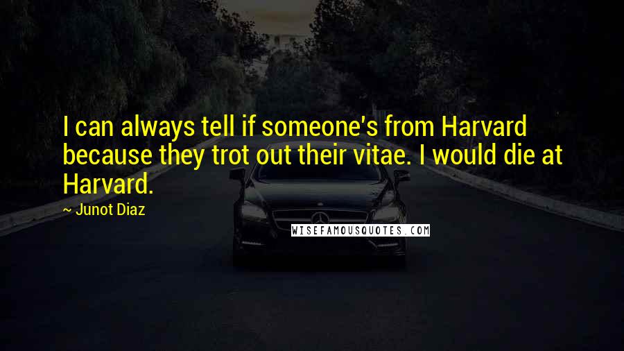 Junot Diaz Quotes: I can always tell if someone's from Harvard because they trot out their vitae. I would die at Harvard.