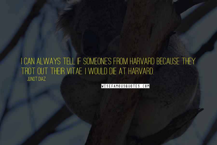 Junot Diaz Quotes: I can always tell if someone's from Harvard because they trot out their vitae. I would die at Harvard.