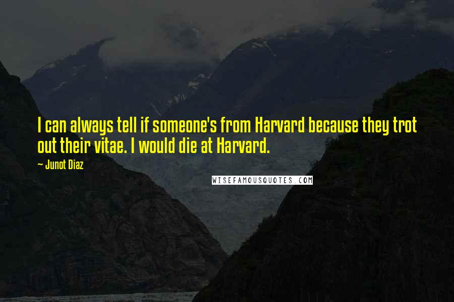 Junot Diaz Quotes: I can always tell if someone's from Harvard because they trot out their vitae. I would die at Harvard.