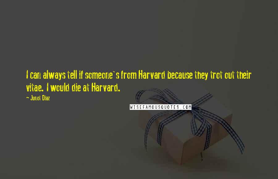 Junot Diaz Quotes: I can always tell if someone's from Harvard because they trot out their vitae. I would die at Harvard.