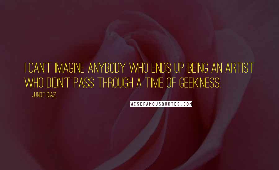 Junot Diaz Quotes: I can't imagine anybody who ends up being an artist who didn't pass through a time of geekiness.