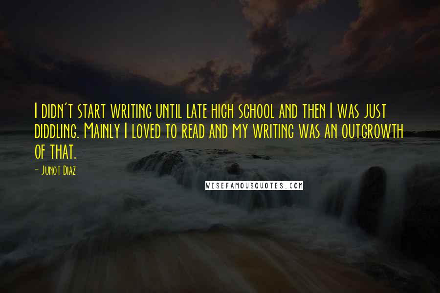 Junot Diaz Quotes: I didn't start writing until late high school and then I was just diddling. Mainly I loved to read and my writing was an outgrowth of that.