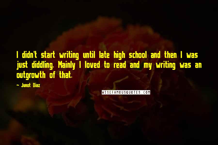 Junot Diaz Quotes: I didn't start writing until late high school and then I was just diddling. Mainly I loved to read and my writing was an outgrowth of that.