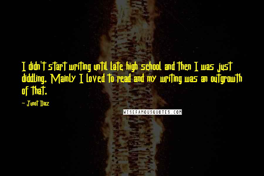 Junot Diaz Quotes: I didn't start writing until late high school and then I was just diddling. Mainly I loved to read and my writing was an outgrowth of that.