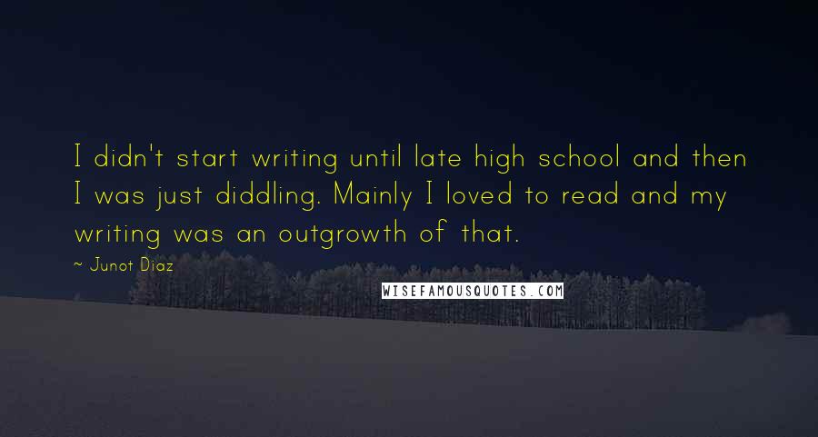 Junot Diaz Quotes: I didn't start writing until late high school and then I was just diddling. Mainly I loved to read and my writing was an outgrowth of that.