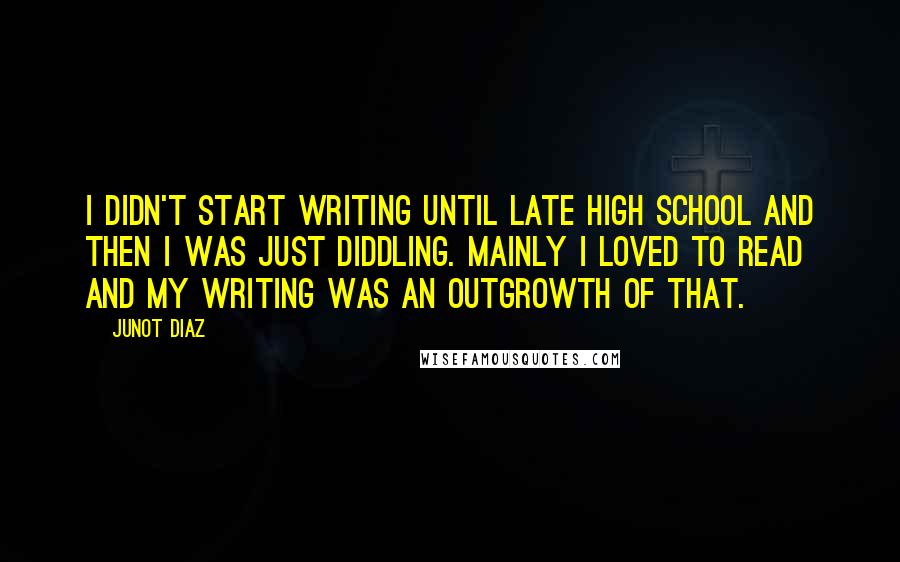 Junot Diaz Quotes: I didn't start writing until late high school and then I was just diddling. Mainly I loved to read and my writing was an outgrowth of that.