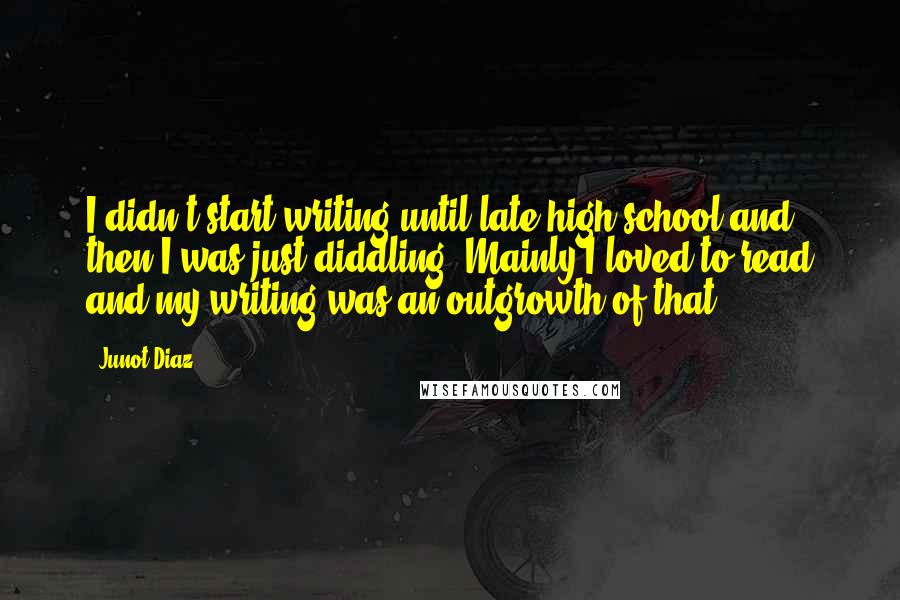 Junot Diaz Quotes: I didn't start writing until late high school and then I was just diddling. Mainly I loved to read and my writing was an outgrowth of that.