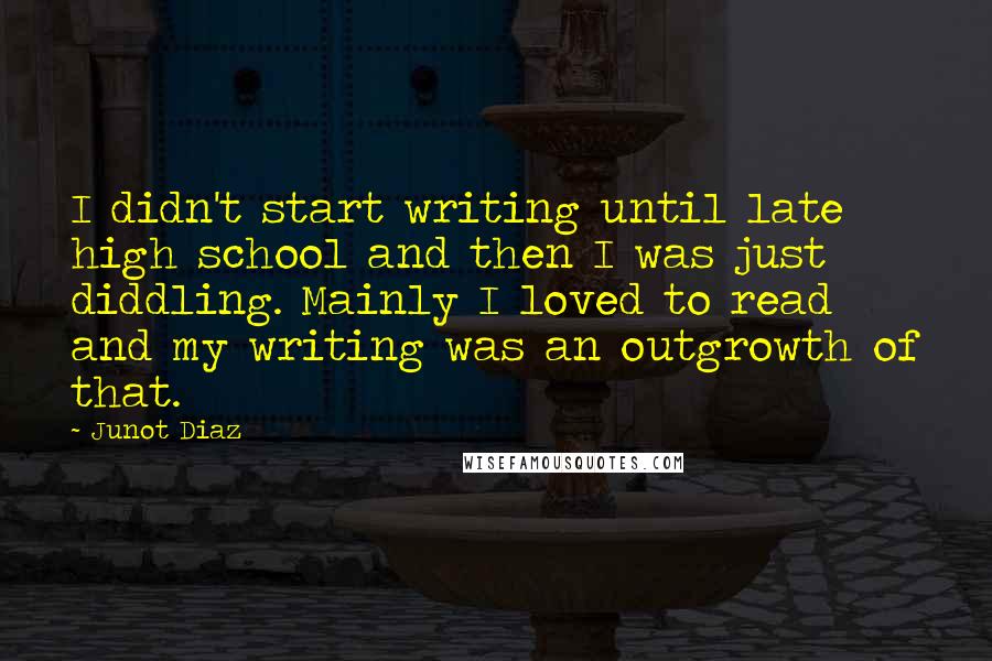 Junot Diaz Quotes: I didn't start writing until late high school and then I was just diddling. Mainly I loved to read and my writing was an outgrowth of that.