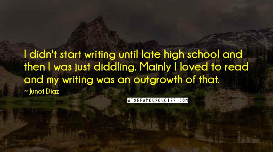 Junot Diaz Quotes: I didn't start writing until late high school and then I was just diddling. Mainly I loved to read and my writing was an outgrowth of that.
