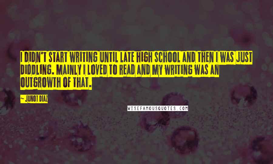 Junot Diaz Quotes: I didn't start writing until late high school and then I was just diddling. Mainly I loved to read and my writing was an outgrowth of that.