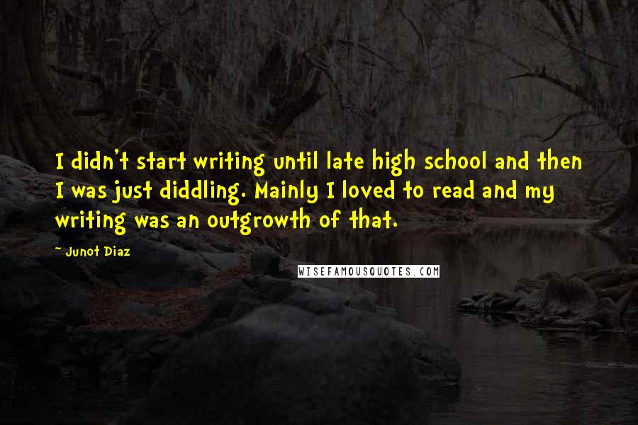 Junot Diaz Quotes: I didn't start writing until late high school and then I was just diddling. Mainly I loved to read and my writing was an outgrowth of that.
