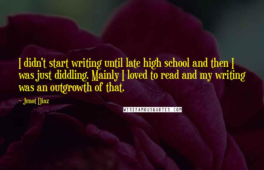 Junot Diaz Quotes: I didn't start writing until late high school and then I was just diddling. Mainly I loved to read and my writing was an outgrowth of that.