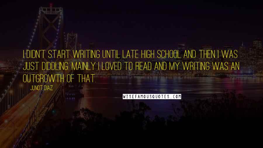 Junot Diaz Quotes: I didn't start writing until late high school and then I was just diddling. Mainly I loved to read and my writing was an outgrowth of that.