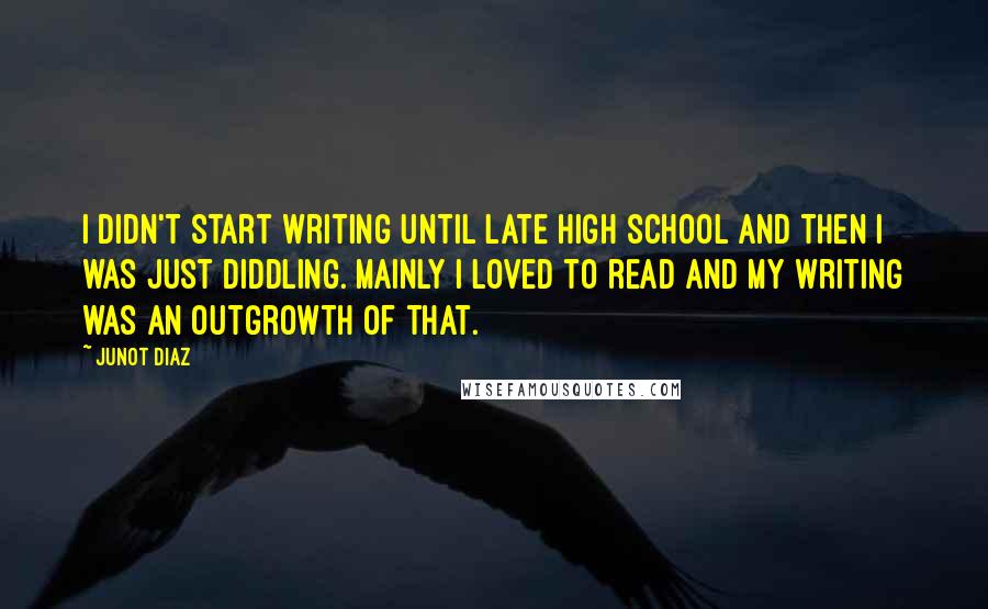 Junot Diaz Quotes: I didn't start writing until late high school and then I was just diddling. Mainly I loved to read and my writing was an outgrowth of that.