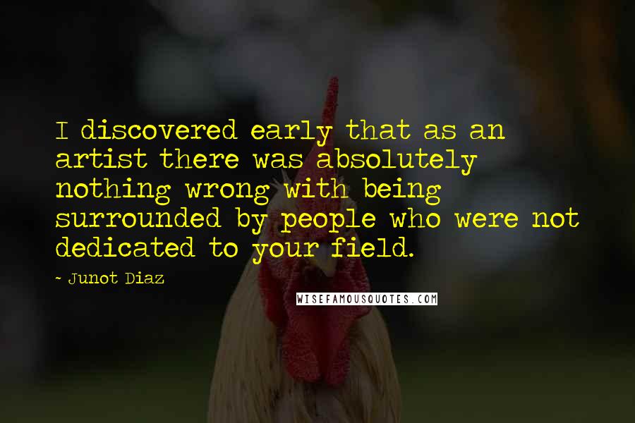 Junot Diaz Quotes: I discovered early that as an artist there was absolutely nothing wrong with being surrounded by people who were not dedicated to your field.