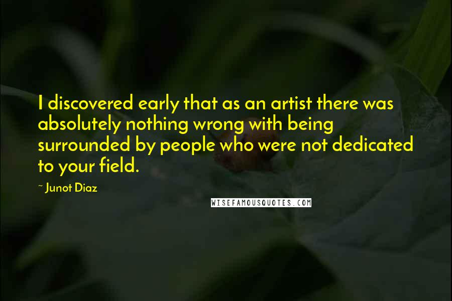 Junot Diaz Quotes: I discovered early that as an artist there was absolutely nothing wrong with being surrounded by people who were not dedicated to your field.