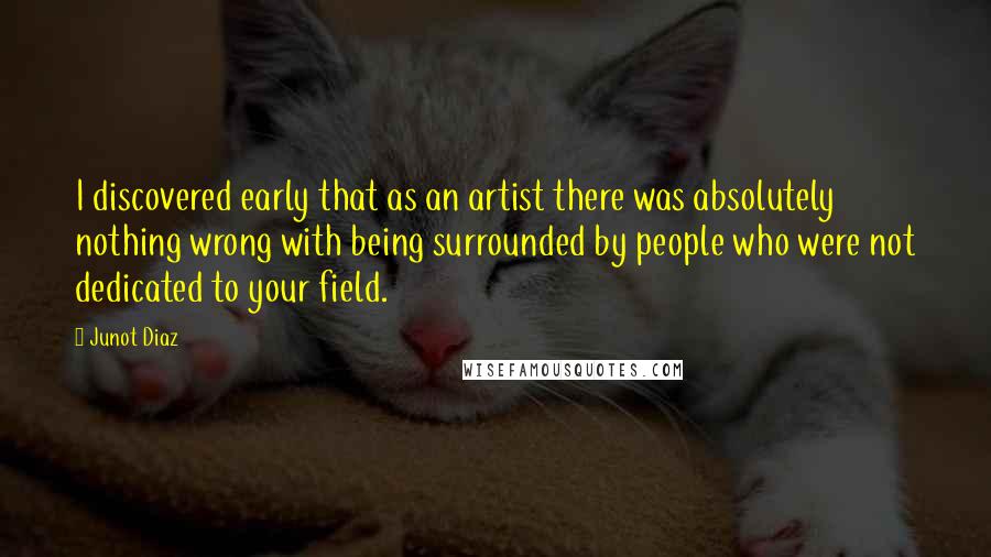 Junot Diaz Quotes: I discovered early that as an artist there was absolutely nothing wrong with being surrounded by people who were not dedicated to your field.