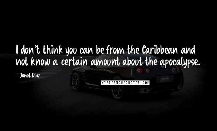 Junot Diaz Quotes: I don't think you can be from the Caribbean and not know a certain amount about the apocalypse.