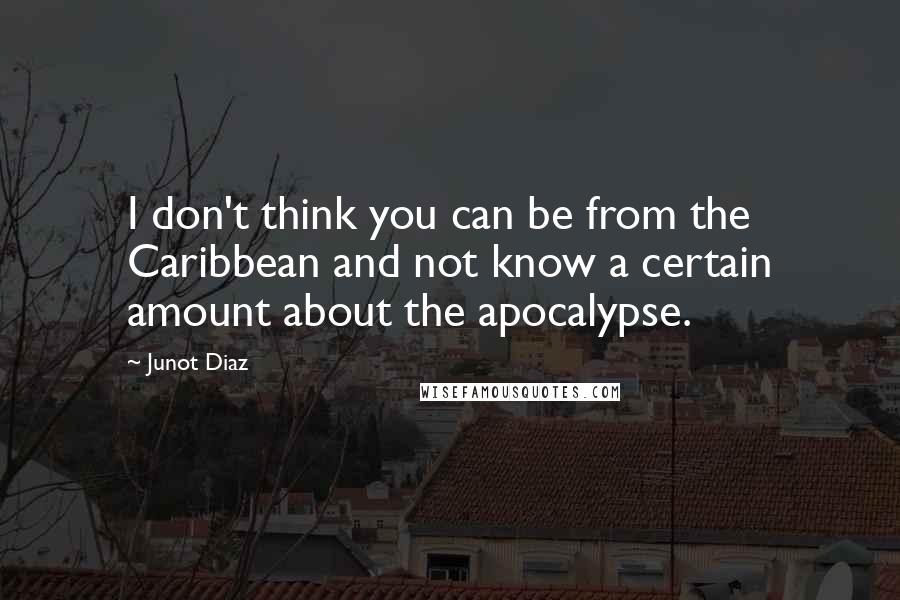 Junot Diaz Quotes: I don't think you can be from the Caribbean and not know a certain amount about the apocalypse.