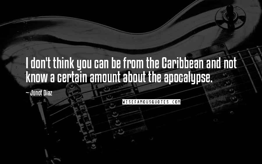 Junot Diaz Quotes: I don't think you can be from the Caribbean and not know a certain amount about the apocalypse.