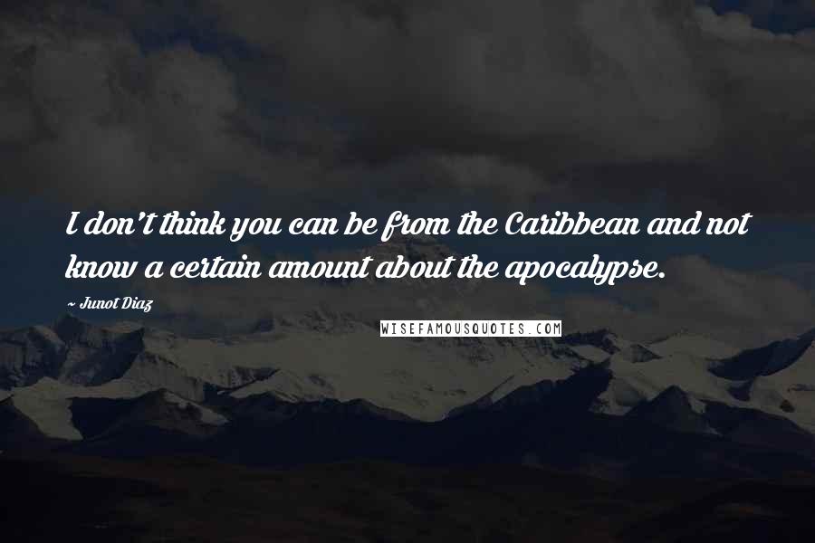 Junot Diaz Quotes: I don't think you can be from the Caribbean and not know a certain amount about the apocalypse.