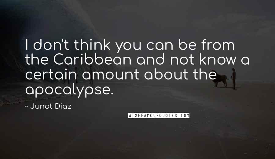 Junot Diaz Quotes: I don't think you can be from the Caribbean and not know a certain amount about the apocalypse.